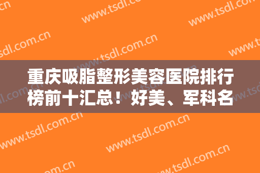 重庆吸脂整形美容医院排行榜前十汇总！好美、军科名列前三！名单一一介绍