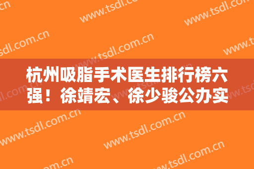 杭州吸脂手术医生排行榜六强！徐靖宏、徐少骏公办实力咖推荐！价格查
