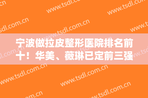宁波做拉皮整形医院排名前十！华美、薇琳已定前三强！实力很强悍(宁波薇琳整形整容医院)