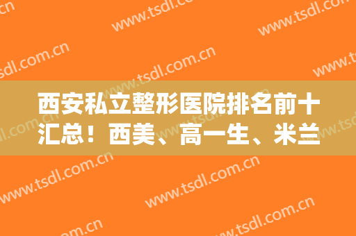 西安私立整形医院排名前十汇总！西美、高一生、米兰柏羽稳居前三！(西安名一医美整形医院)