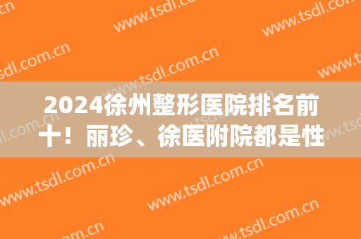 2024徐州整形医院排名前十！丽珍、徐医附院都是性价比高、口碑高的！(徐州整形医院排名前三)