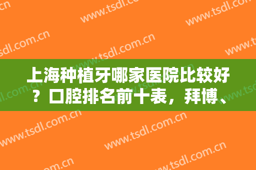 上海种植牙哪家医院比较好？口腔排名前十表，拜博、牙管家、美奥等上榜！