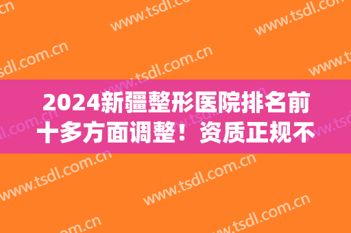 2024新疆整形医院排名前十多方面调整！资质正规不踩雷(新疆好的整形医院)
