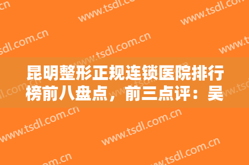 昆明整形正规连锁医院排行榜前八盘点，前三点评：吴氏嘉美、梦想报道