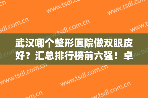 武汉哪个整形医院做双眼皮好？汇总排行榜前六强！卓美、美立方在榜(武汉做双眼皮排名)