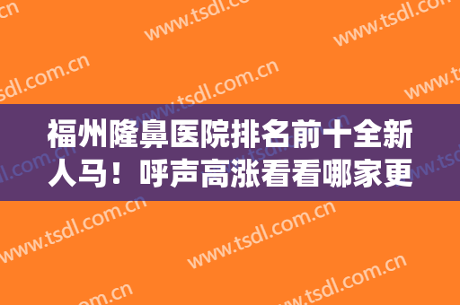 福州隆鼻医院排名前十全新人马！呼声高涨看看哪家更有实力？(福州隆鼻医生排名)
