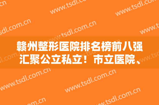 赣州整形医院排名榜前八强汇聚公立私立！市立医院、一附院、华美实力入围