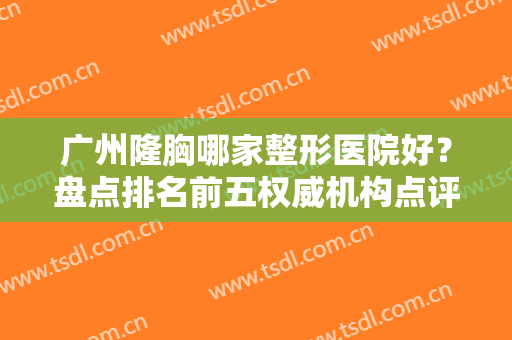 广州隆胸哪家整形医院好？盘点排名前五权威机构点评，海峡全网点赞！
