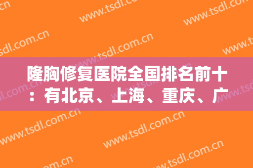 隆胸修复医院全国排名前十：有北京、上海、重庆、广州等！随意挑选！(上海隆胸最好的整形医院)