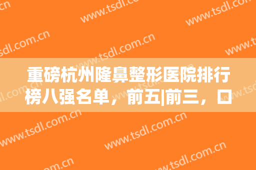 重磅杭州隆鼻整形医院排行榜八强名单，前五|前三，口碑请查收！(杭州鼻子整形最好三甲医院)
