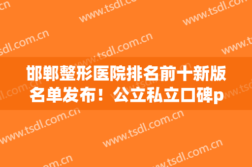 邯郸整形医院排名前十新版名单发布！公立私立口碑pk！华美、四院上榜(邯郸美誉整形医院怎么样)