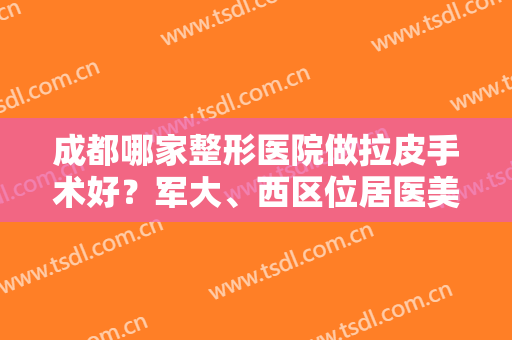 成都哪家整形医院做拉皮手术好？军大、西区位居医美排行榜前五！价格请查收