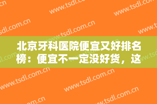 北京牙科医院便宜又好排名榜：便宜不一定没好货，这几家性价比极高的医院推荐给您！