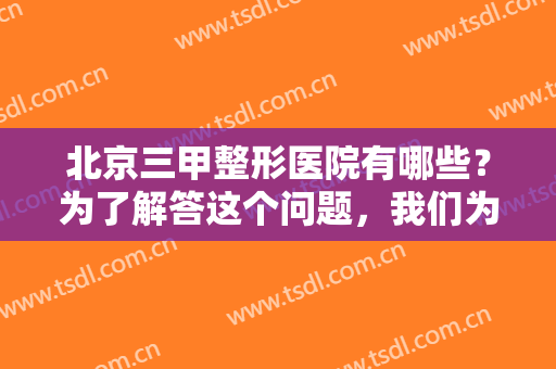 北京三甲整形医院有哪些？为了解答这个问题，我们为您准备了这份榜单，一起来看看吧！