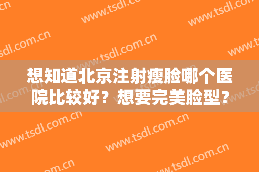 想知道北京注射瘦脸哪个医院比较好？想要完美脸型？这五家医院你不容错过！