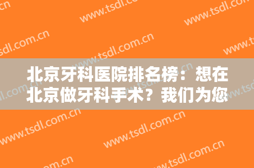 北京牙科医院排名榜：想在北京做牙科手术？我们为您提供了这些资料做参考！