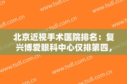 北京近视手术医院排名：复兴博爱眼科中心仅排第四，其他几家都是哪些呢？