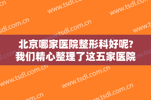 北京哪家医院整形科好呢?我们精心整理了这五家医院，这份榜单一定能给您帮助！