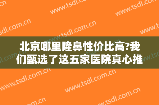 北京哪里隆鼻性价比高?我们甄选了这五家医院真心推荐给您,不妨来看看！