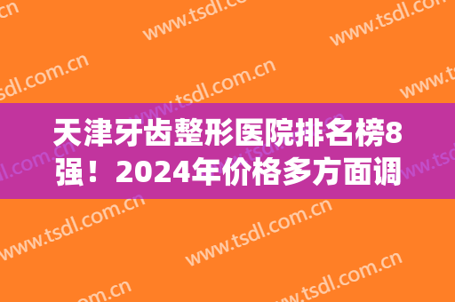 天津牙齿整形医院排名榜8强！2024年价格多方面调整！美奥领衔榜首！(天津前十名的整形医院)