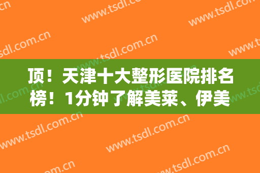 顶！天津十大整形医院排名榜！1分钟了解美莱、伊美尔、欧菲(前三)优势