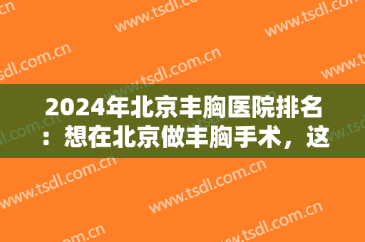2024年北京丰胸医院排名：想在北京做丰胸手术，这几家医院您一定要知道！