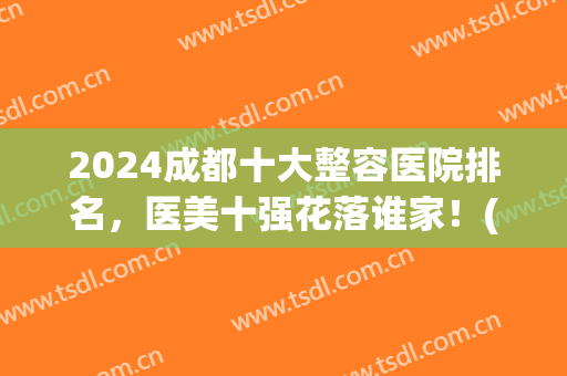 2024成都十大整容医院排名，医美十强花落谁家！(成都排名前五的整容医院)