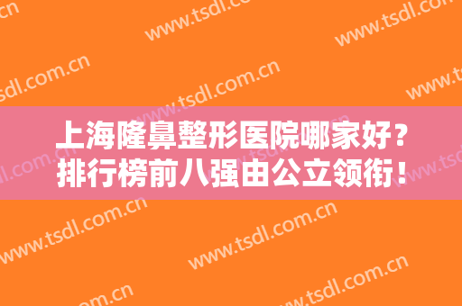 上海隆鼻整形医院哪家好？排行榜前八强由公立领衔！九院蝉联榜首实至名归