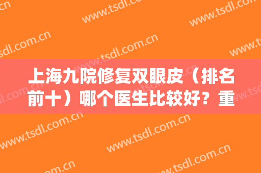 上海九院修复双眼皮（排名前十）哪个医生比较好？重点关注十强专家！(上海市第九人民医院双眼皮修复哪个医生比较好)