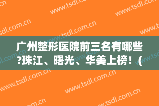 广州整形医院前三名有哪些?珠江、曙光、华美上榜！(广州整形医院排名第一)