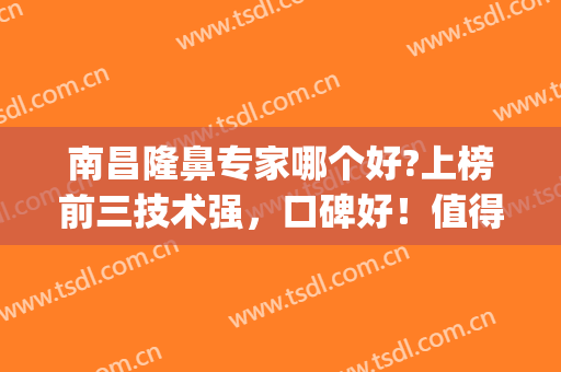 南昌隆鼻专家哪个好?上榜前三技术强，口碑好！值得一看(南昌哪里隆鼻子好)