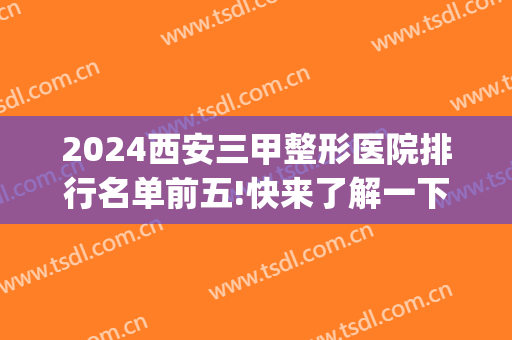 2024西安三甲整形医院排行名单前五!快来了解一下吧！(西安最好的整形三甲医院)
