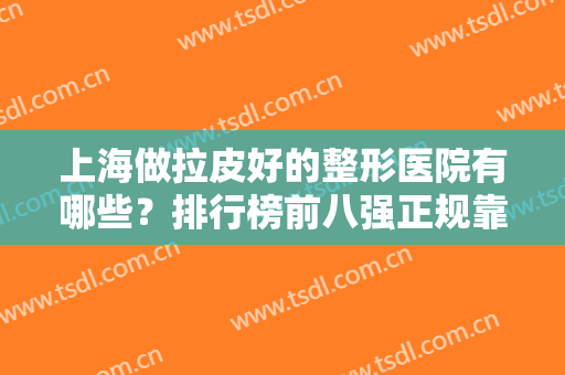 上海做拉皮好的整形医院有哪些？排行榜前八强正规靠谱！美联臣、薇琳上榜