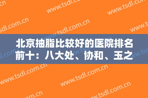 北京抽脂比较好的医院排名前十：八大处、协和、玉之光等公立还是私立好？