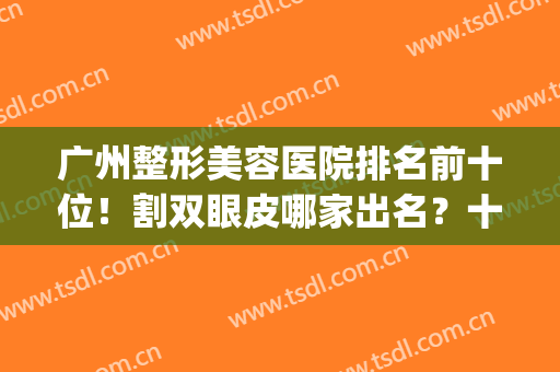 广州整形美容医院排名前十位！割双眼皮哪家出名？十强挑花眼了！(广州十大整形美容医院排名)