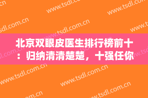 北京双眼皮医生排行榜前十：归纳清清楚楚，十强任你选择！(北京权威的双眼皮专家)