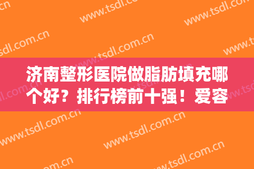 济南整形医院做脂肪填充哪个好？排行榜前十强！爱容、美莲价格如下(济南面部脂肪填充)