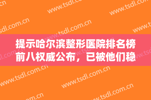 提示哈尔滨整形医院排名榜前八权威公布，已被他们稳稳拿捏！(哈市整形医院大夫排名)