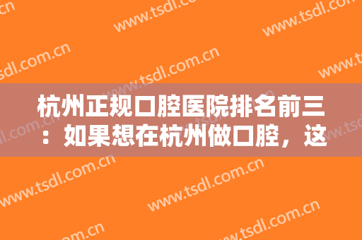 杭州正规口腔医院排名前三：如果想在杭州做口腔，这三家医院是你必须要知道的！