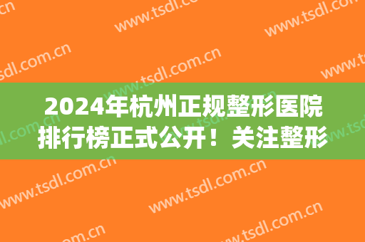 2024年杭州正规整形医院排行榜正式公开！关注整形的你快来看看吧！(杭州排名前十整形医院)