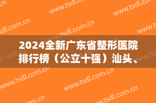 2024全新广东省整形医院排行榜（公立十强）汕头、广州入围机构较多！(广东整形三甲医院排名)