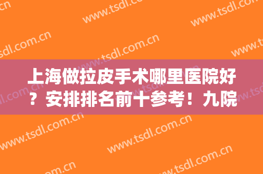 上海做拉皮手术哪里医院好？安排排名前十参考！九院再次拿下桂冠！(上海那个医院做拉皮最好)