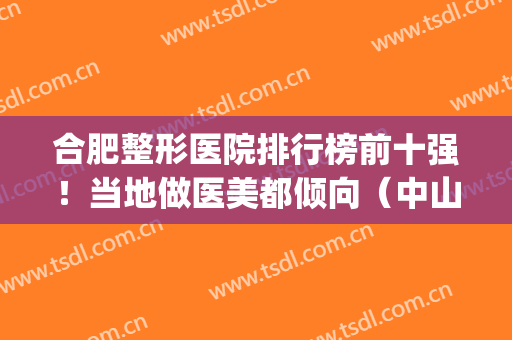合肥整形医院排行榜前十强！当地做医美都倾向（中山、艺星）这十家！(合肥知名整形医院排名)