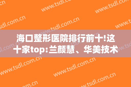 海口整形医院排行前十!这十家top:兰颜慧、华美技术高好评高(海口美容整形医院)