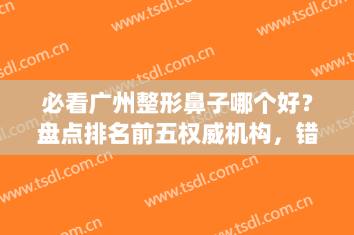 必看广州整形鼻子哪个好？盘点排名前五权威机构，错过后悔！(广州整鼻子好的医院)