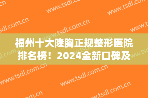 福州十大隆胸正规整形医院排名榜！2024全新口碑及价格标准了解(福州隆胸医生排行)