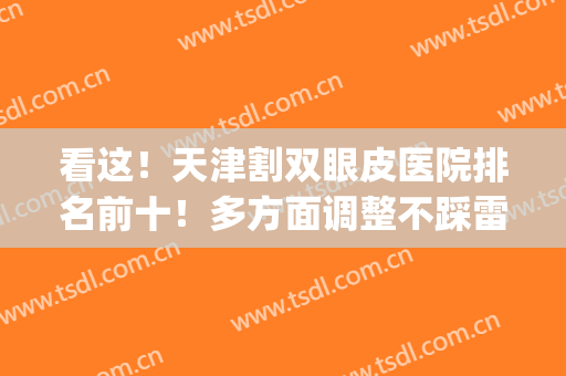 看这！天津割双眼皮医院排名前十！多方面调整不踩雷！(天津割双眼皮的医院哪家最好)
