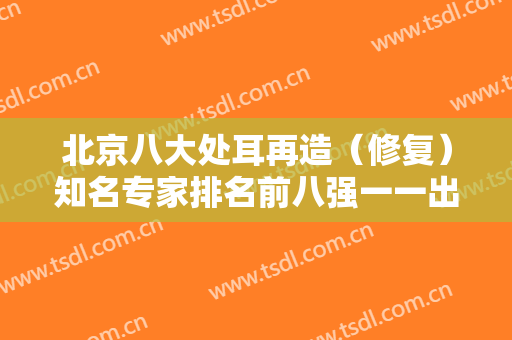北京八大处耳再造（修复）知名专家排名前八强一一出列！章庆国够权威！