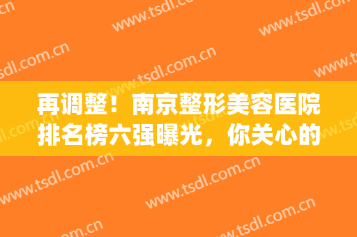 再调整！南京整形美容医院排名榜六强曝光，你关心的都有答案(南京三甲整形美容医院有哪几家)