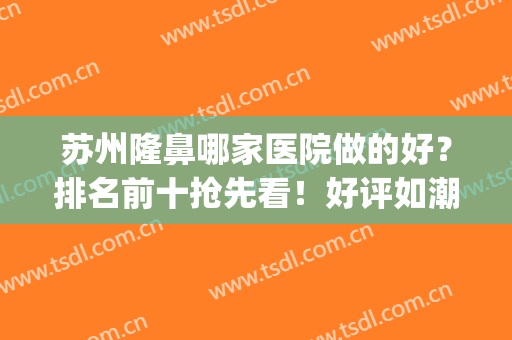 苏州隆鼻哪家医院做的好？排名前十抢先看！好评如潮！(苏州专业隆鼻整形)